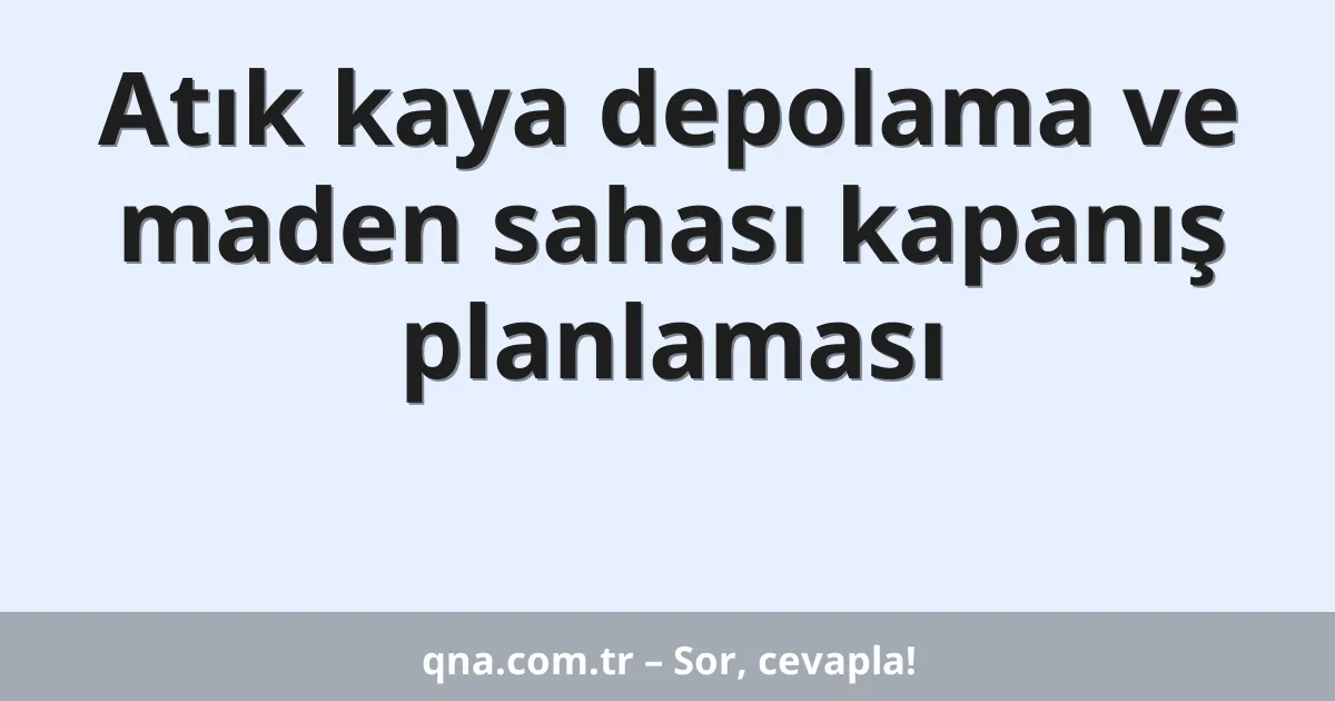 Atık kaya depolama ve maden sahası kapanış planlaması