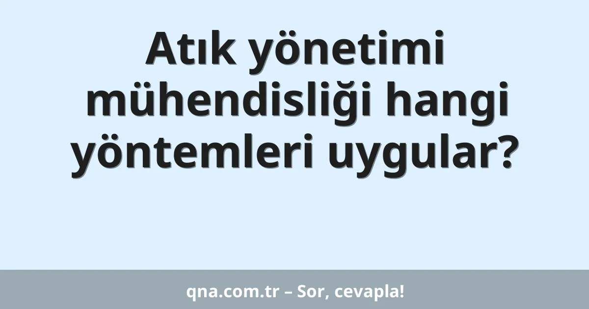 Atık yönetimi mühendisliği hangi yöntemleri uygular?