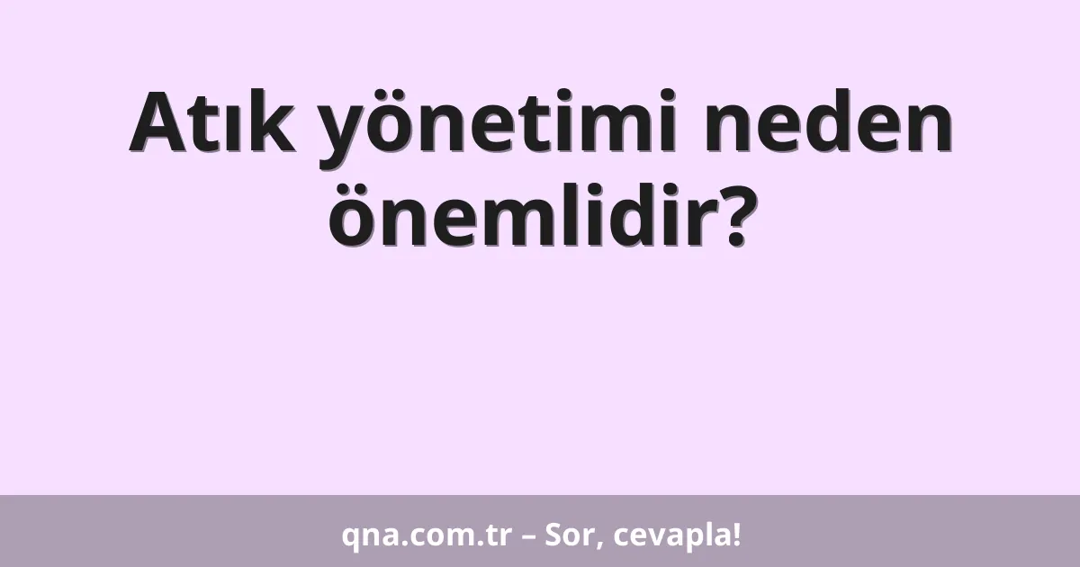 Atık yönetimi neden önemlidir?