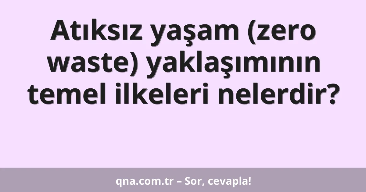 Atıksız yaşam (zero waste) yaklaşımının temel ilkeleri nelerdir?