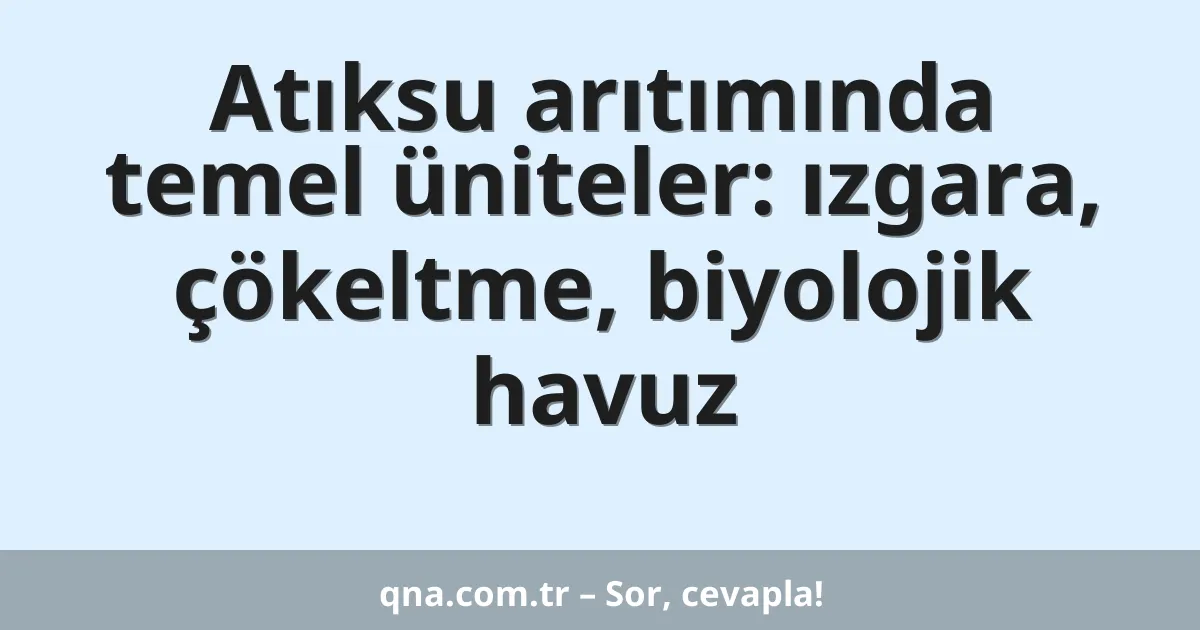 Atıksu arıtımında temel üniteler: ızgara, çökeltme, biyolojik havuz