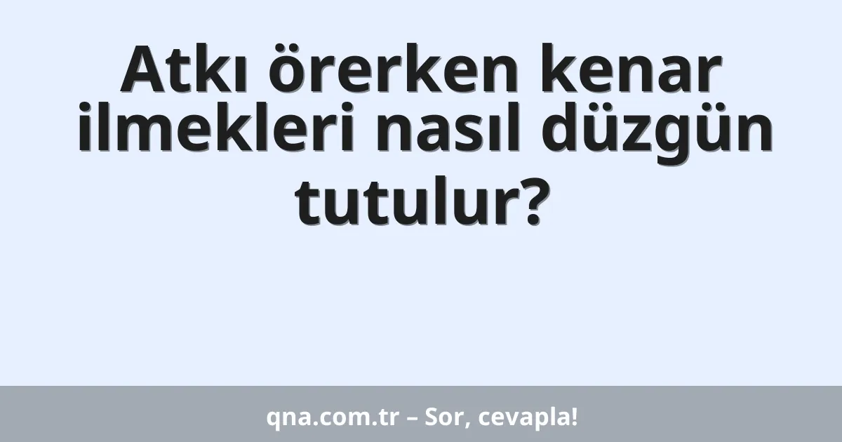 Atkı örerken kenar ilmekleri nasıl düzgün tutulur?