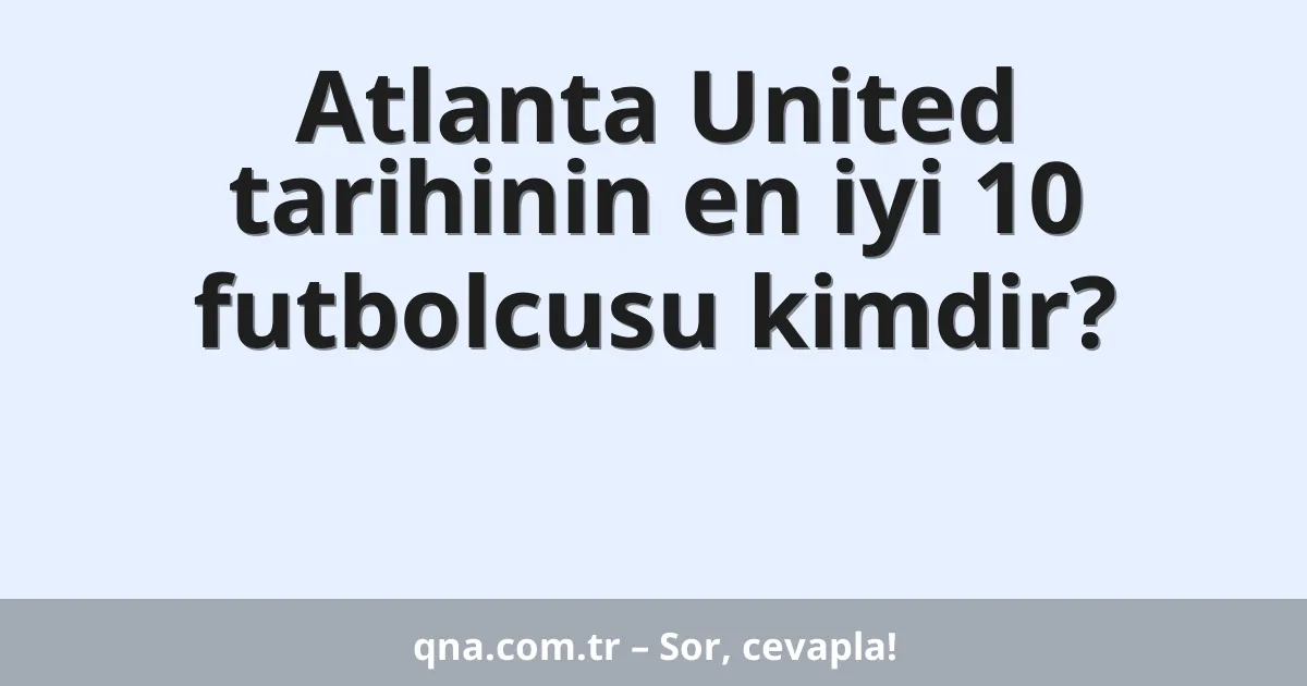 Atlanta United tarihinin en iyi 10 futbolcusu kimdir?
