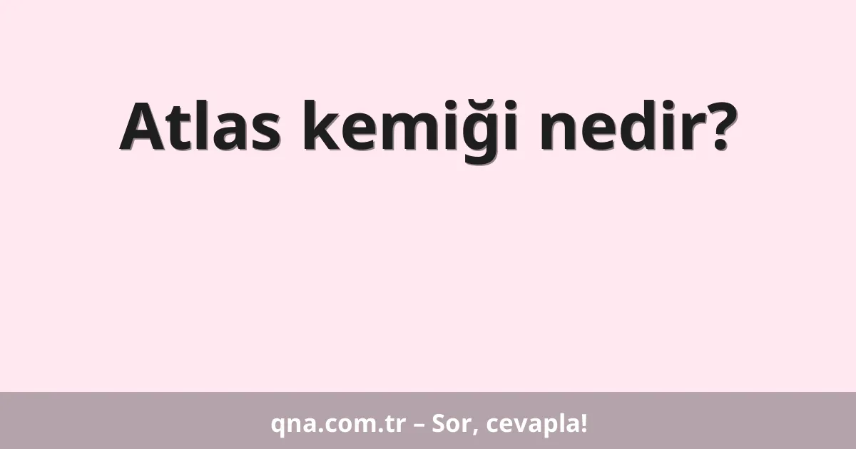 Atlas kemiği nedir?