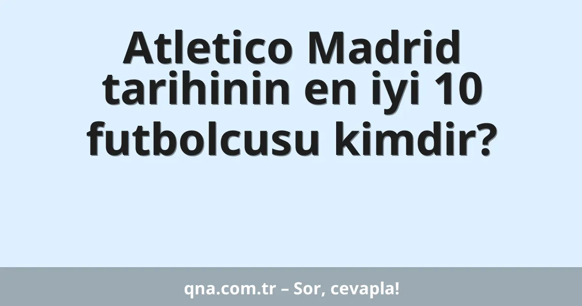 Atletico Madrid tarihinin en iyi 10 futbolcusu kimdir?