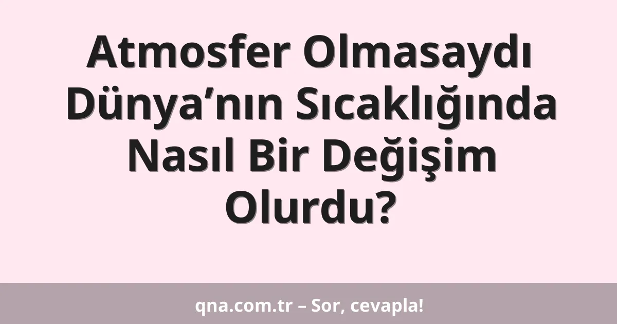 Atmosfer Olmasaydı Dünya’nın Sıcaklığında Nasıl Bir Değişim Olurdu?