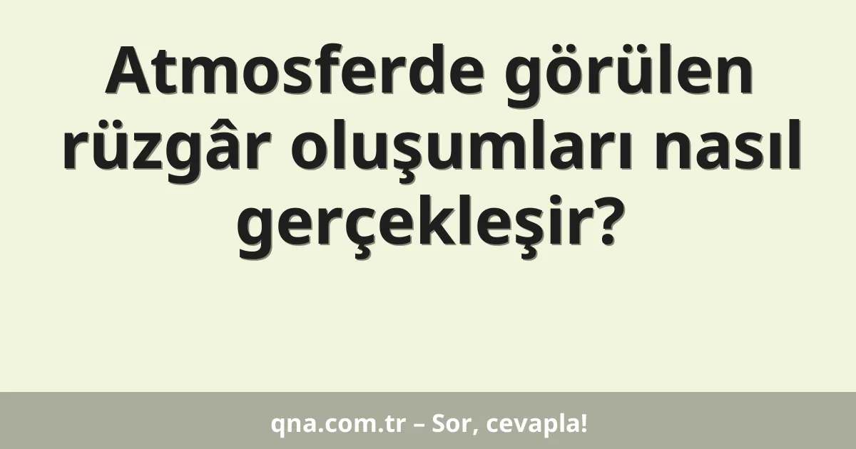 Atmosferde görülen rüzgâr oluşumları nasıl gerçekleşir?