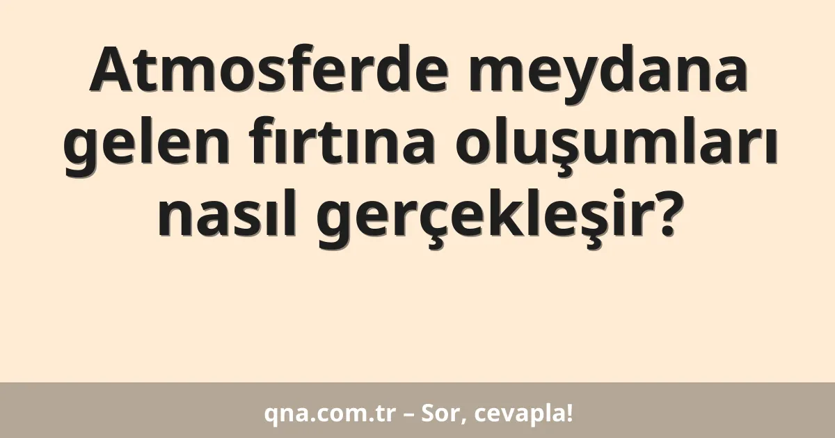 Atmosferde meydana gelen fırtına oluşumları nasıl gerçekleşir?