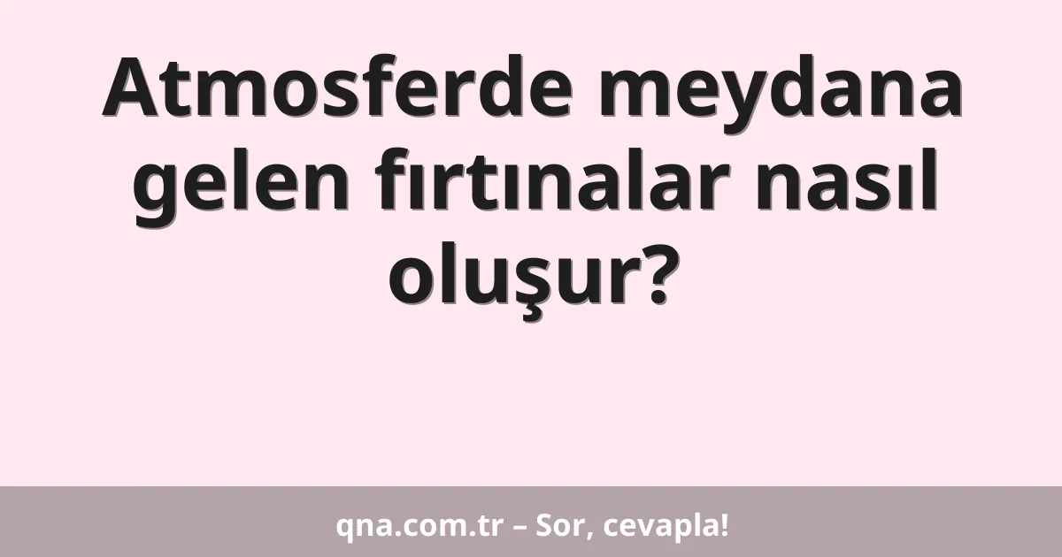 Atmosferde meydana gelen fırtınalar nasıl oluşur?