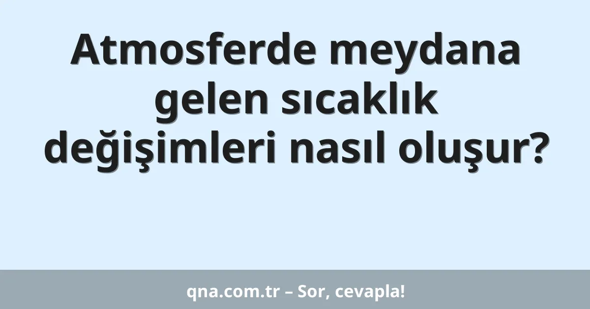 Atmosferde meydana gelen sıcaklık değişimleri nasıl oluşur?
