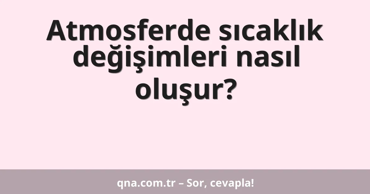Atmosferde sıcaklık değişimleri nasıl oluşur?