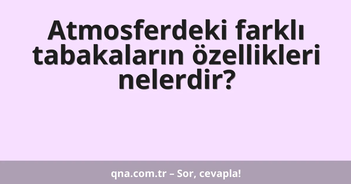 Atmosferdeki farklı tabakaların özellikleri nelerdir?