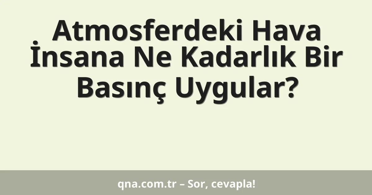 Atmosferdeki Hava İnsana Ne Kadarlık Bir Basınç Uygular?