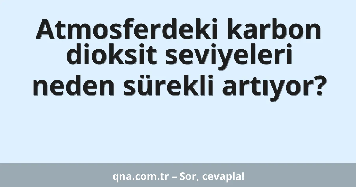 Atmosferdeki karbon dioksit seviyeleri neden sürekli artıyor?