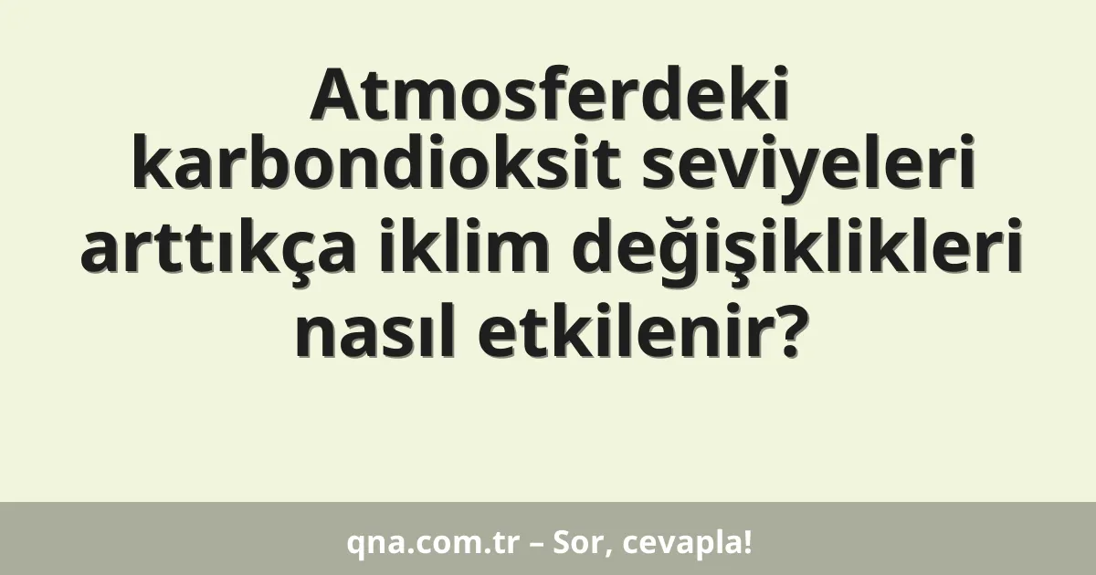 Atmosferdeki karbondioksit seviyeleri arttıkça iklim değişiklikleri nasıl etkilenir?