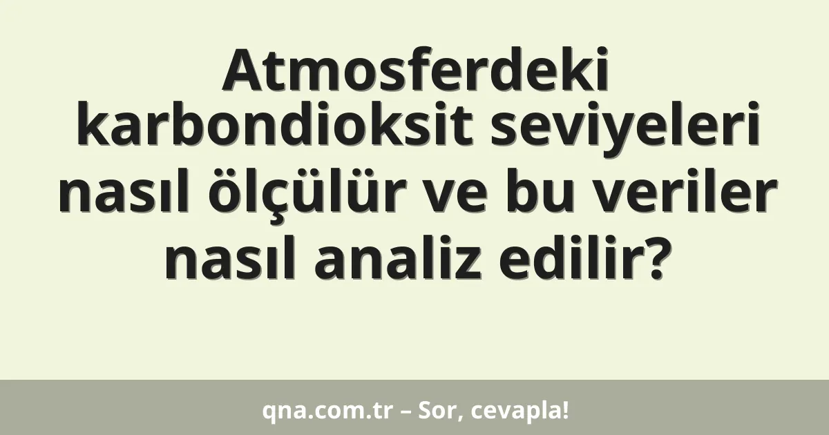 Atmosferdeki karbondioksit seviyeleri nasıl ölçülür ve bu veriler nasıl analiz edilir?