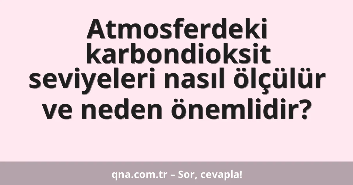 Atmosferdeki karbondioksit seviyeleri nasıl ölçülür ve neden önemlidir?