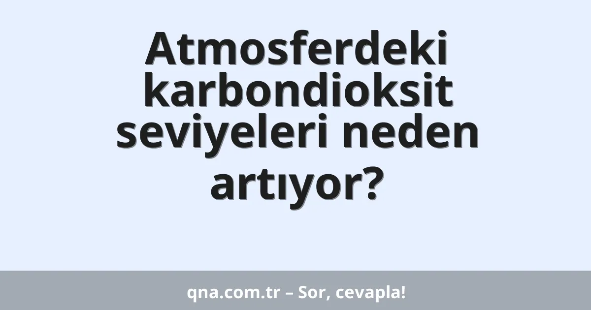 Atmosferdeki karbondioksit seviyeleri neden artıyor?
