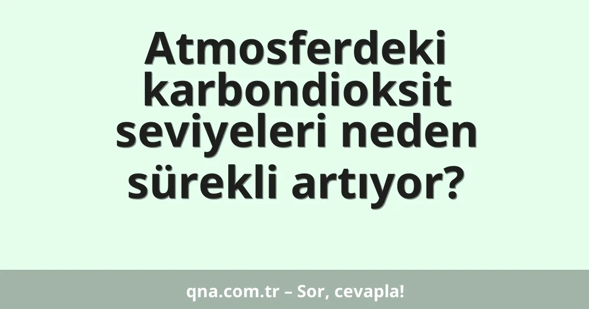 Atmosferdeki karbondioksit seviyeleri neden sürekli artıyor?
