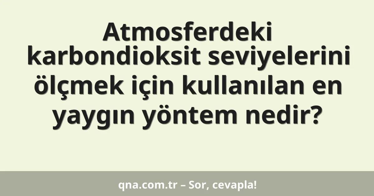Atmosferdeki karbondioksit seviyelerini ölçmek için kullanılan en yaygın yöntem nedir?