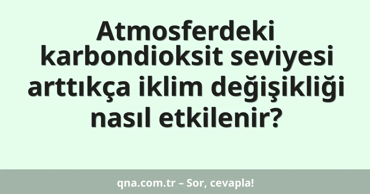 Atmosferdeki karbondioksit seviyesi arttıkça iklim değişikliği nasıl etkilenir?