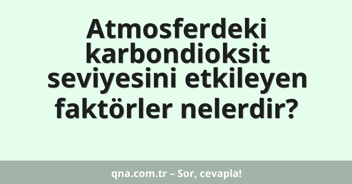 Atmosferdeki karbondioksit seviyesini etkileyen faktörler nelerdir?