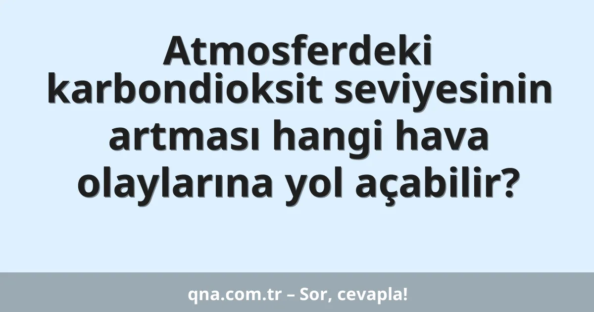 Atmosferdeki karbondioksit seviyesinin artması hangi hava olaylarına yol açabilir?