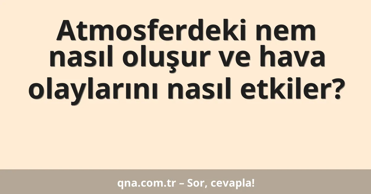 Atmosferdeki nem nasıl oluşur ve hava olaylarını nasıl etkiler?