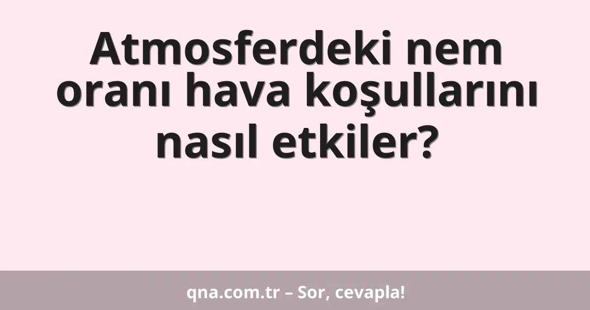 Atmosferdeki nem oranı hava koşullarını nasıl etkiler?