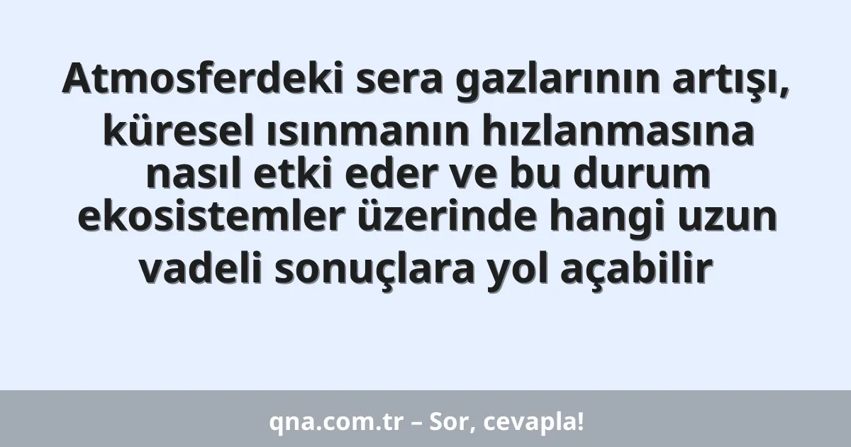Atmosferdeki sera gazlarının artışı, küresel ısınmanın hızlanmasına nasıl etki eder ve bu durum ekosistemler üzerinde hangi uzun vadeli sonuçlara yol açabilir