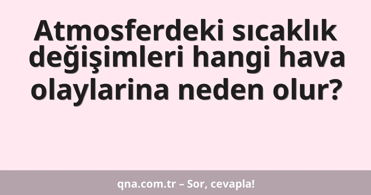 Atmosferdeki sıcaklık değişimleri hangi hava olaylarina neden olur?