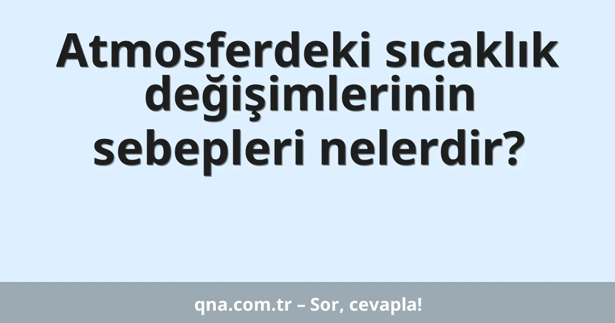 Atmosferdeki sıcaklık değişimlerinin sebepleri nelerdir?