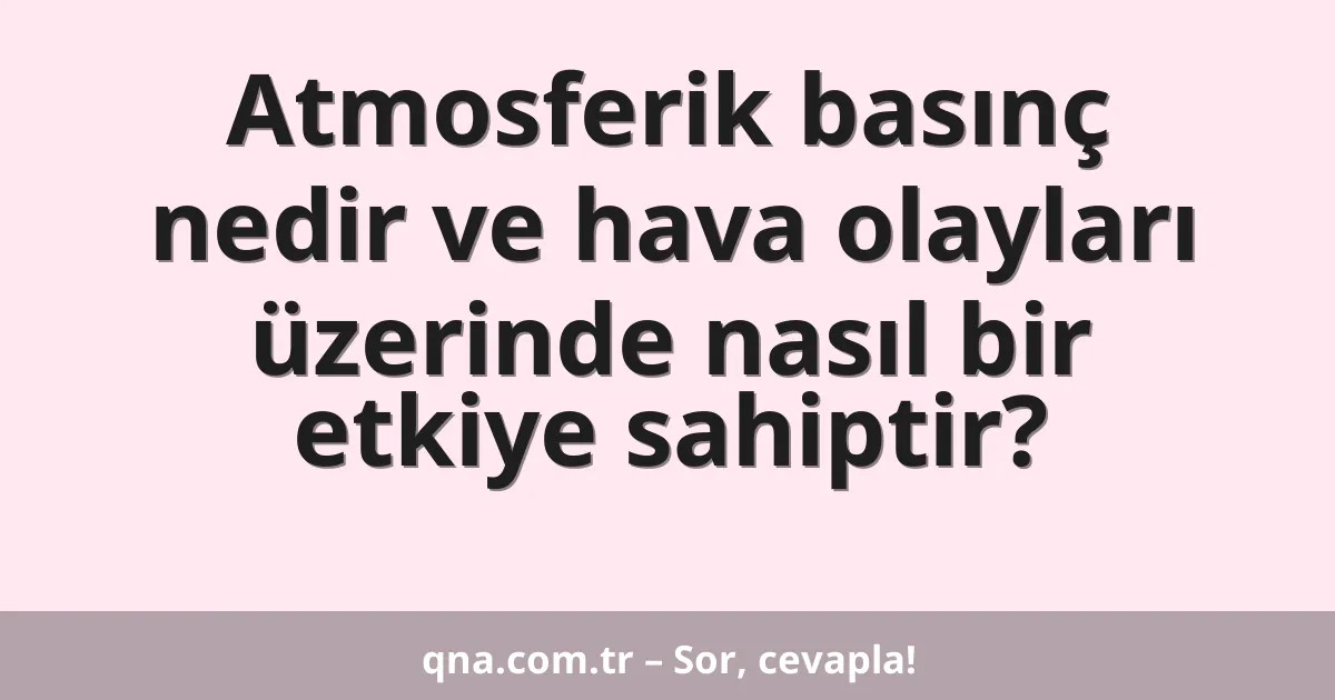 Atmosferik basınç nedir ve hava olayları üzerinde nasıl bir etkiye sahiptir?