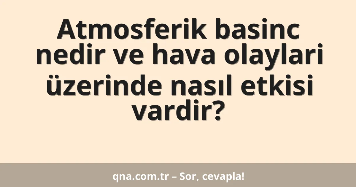 Atmosferik basinc nedir ve hava olaylari üzerinde nasıl etkisi vardir?
