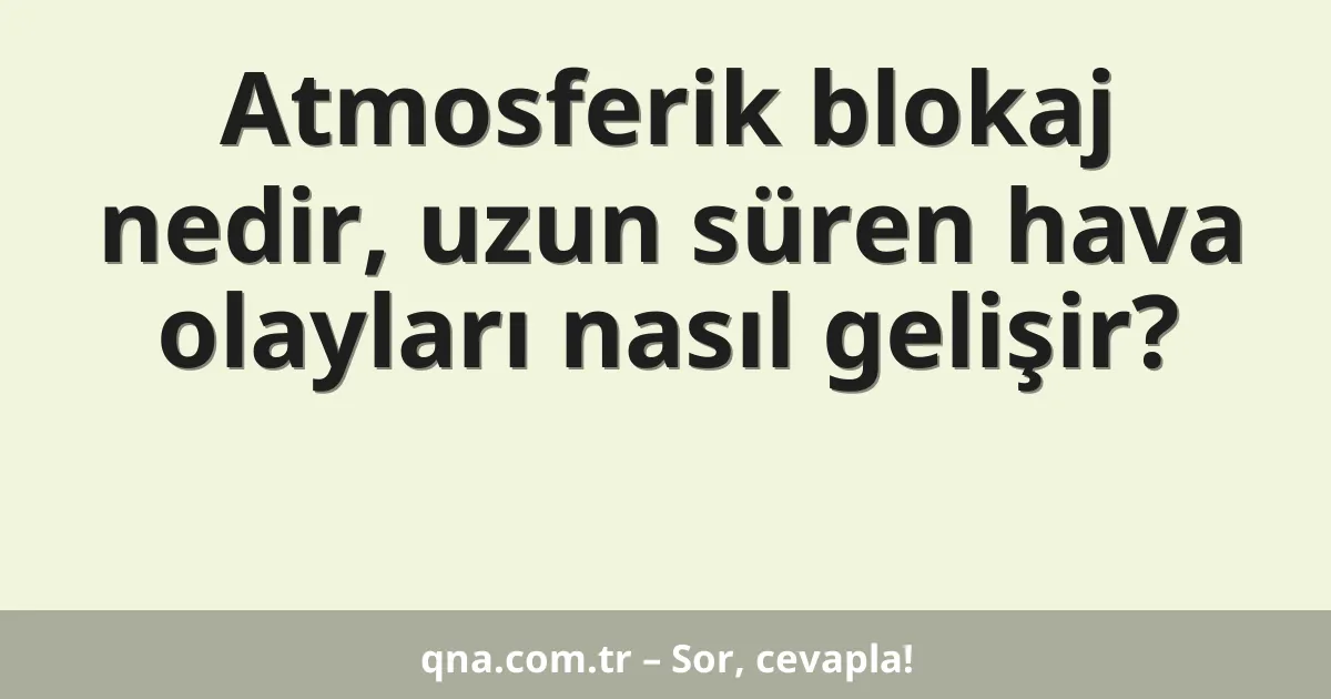 Atmosferik blokaj nedir, uzun süren hava olayları nasıl gelişir?
