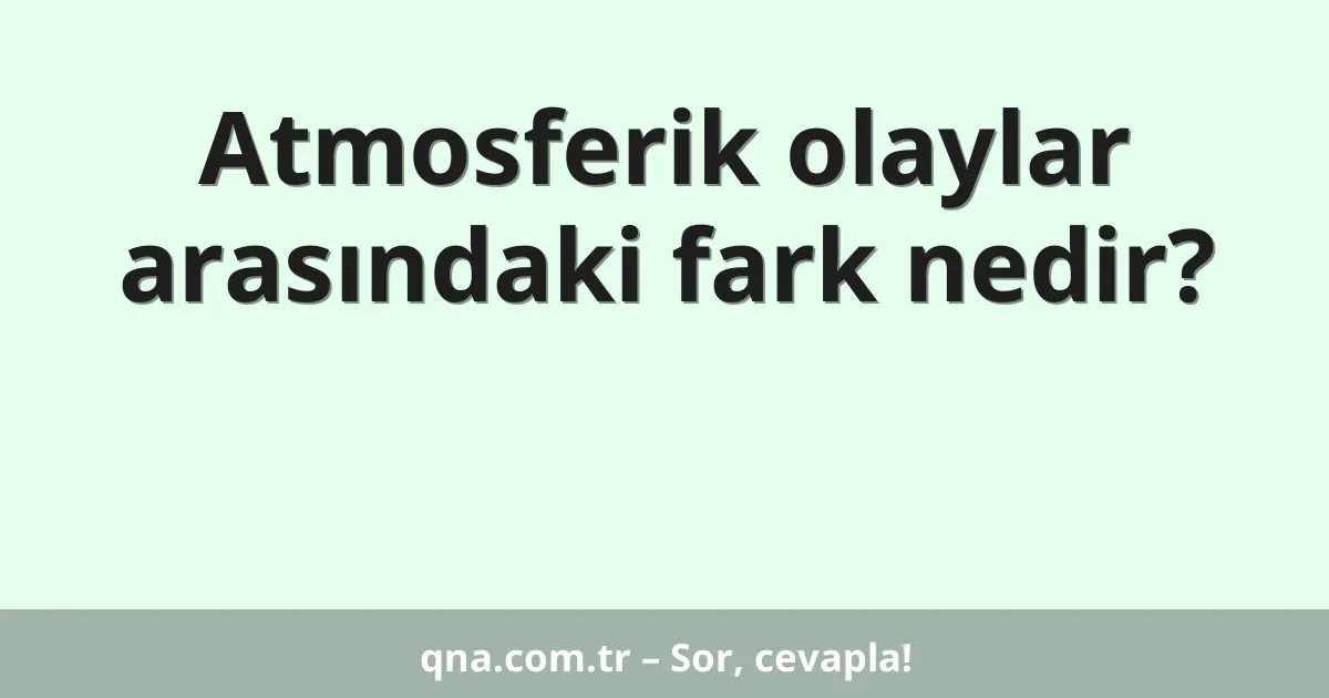 Atmosferik olaylar arasındaki fark nedir?