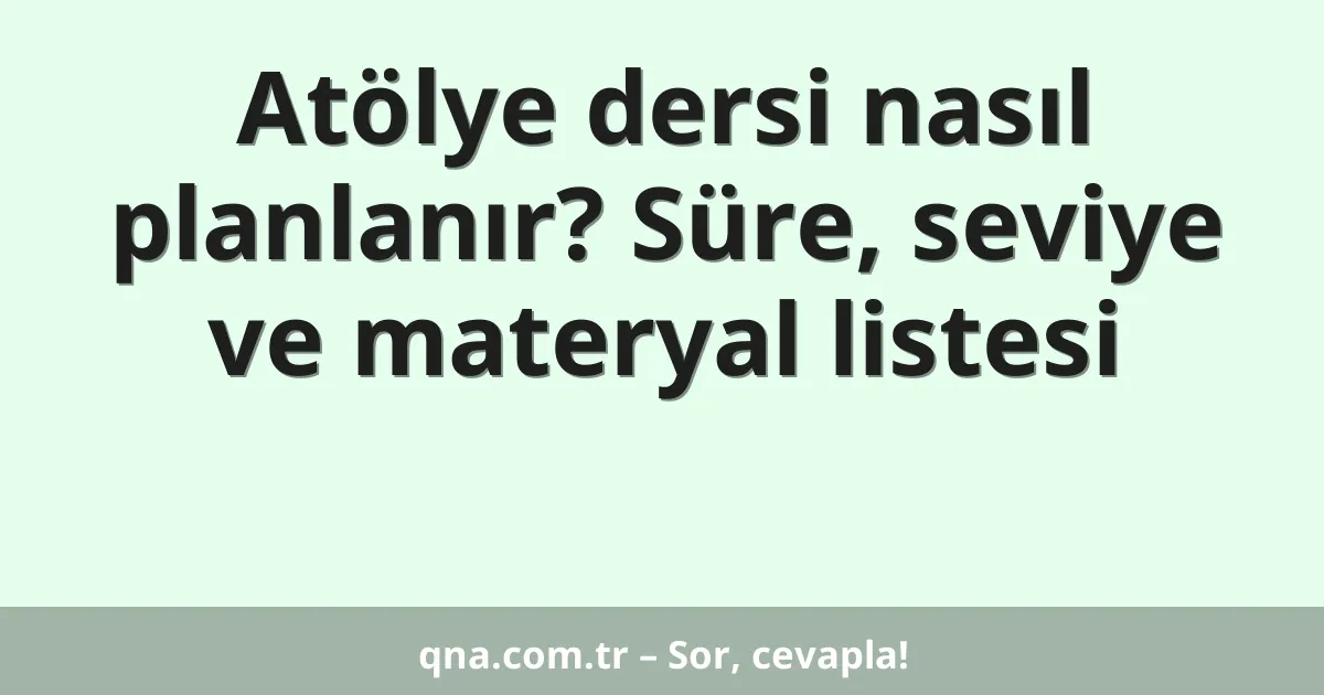 Atölye dersi nasıl planlanır? Süre, seviye ve materyal listesi