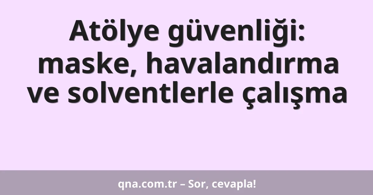 Atölye güvenliği: maske, havalandırma ve solventlerle çalışma