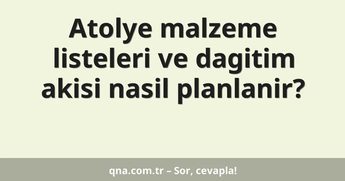 Atolye malzeme listeleri ve dagitim akisi nasil planlanir?