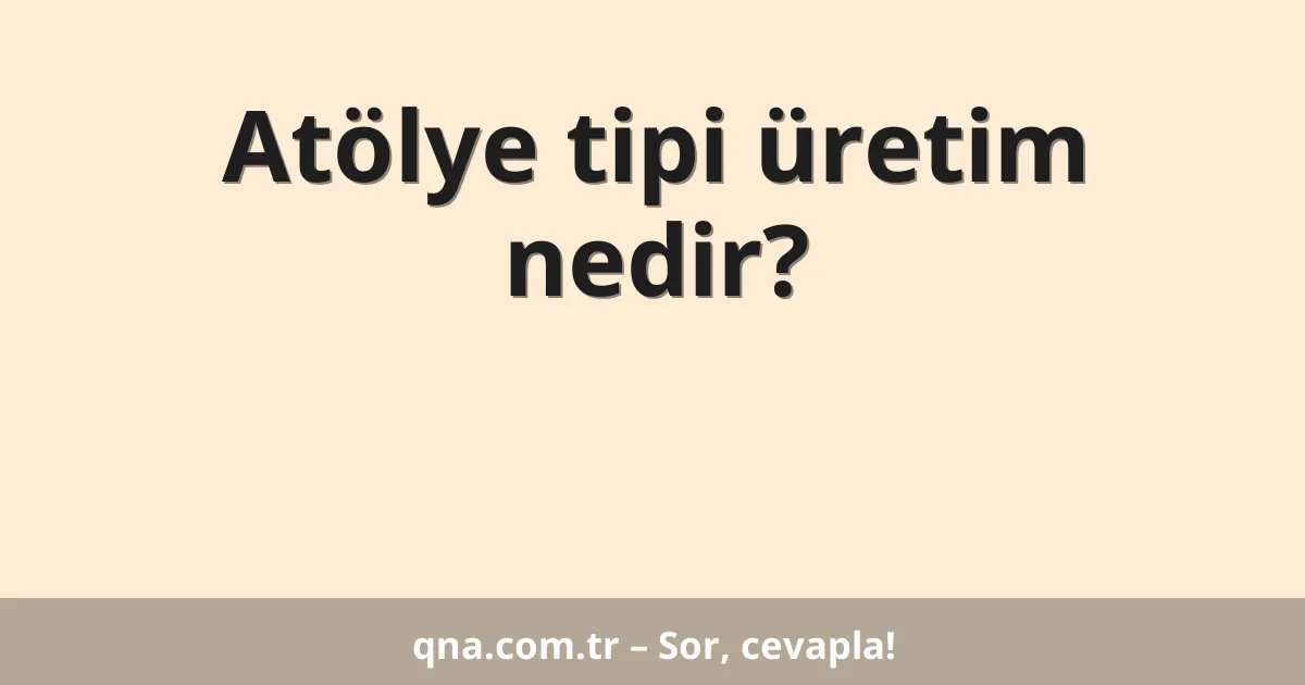 Atölye tipi üretim nedir?