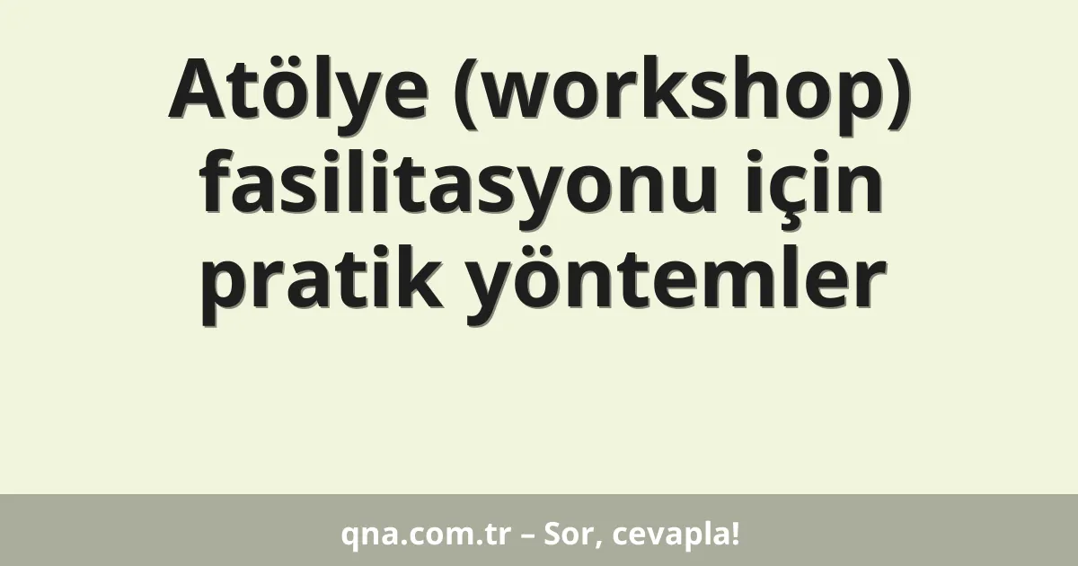 Atölye (workshop) fasilitasyonu için pratik yöntemler