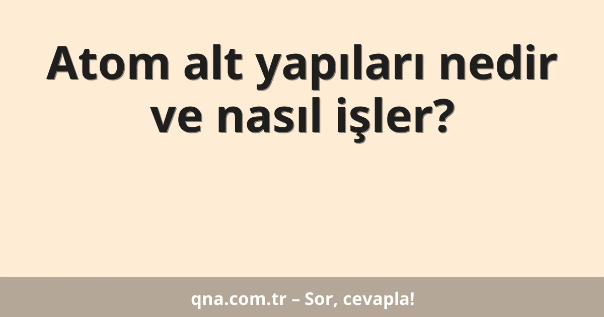 Atom alt yapıları nedir ve nasıl işler?