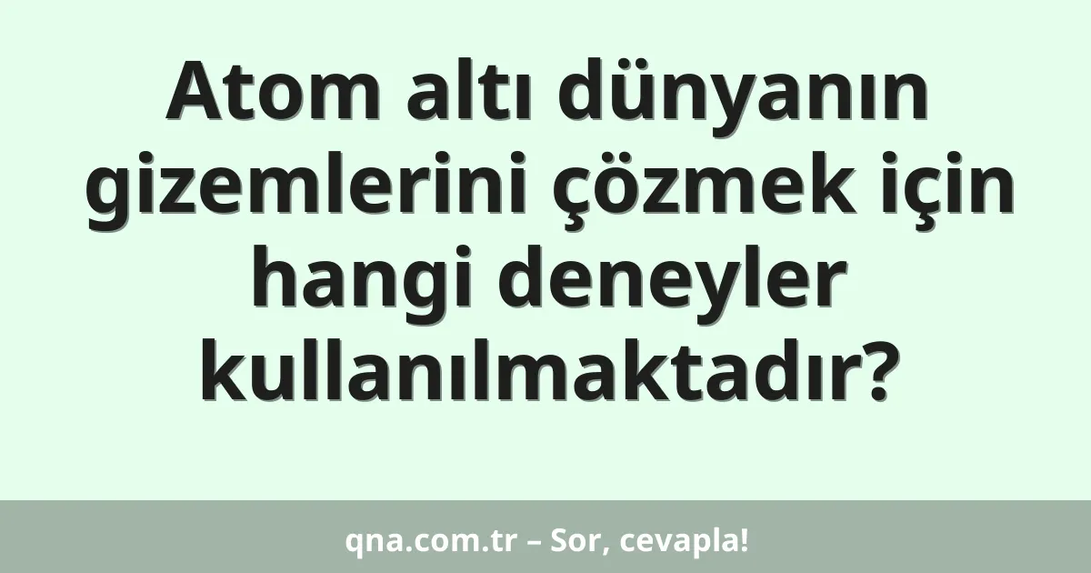 Atom altı dünyanın gizemlerini çözmek için hangi deneyler kullanılmaktadır?