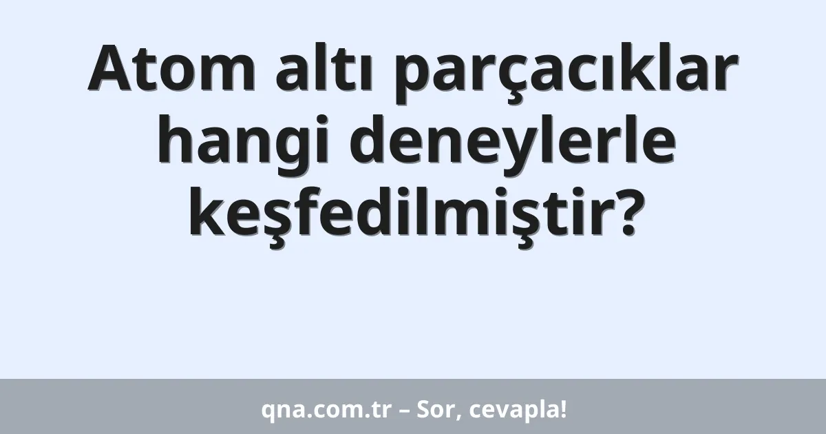 Atom altı parçacıklar hangi deneylerle keşfedilmiştir?