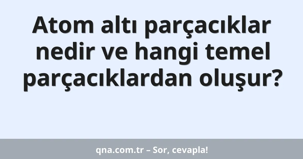 Atom altı parçacıklar nedir ve hangi temel parçacıklardan oluşur?