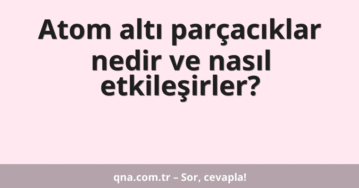 Atom altı parçacıklar nedir ve nasıl etkileşirler?