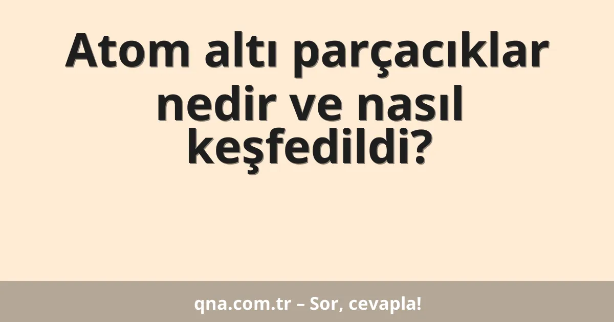 Atom altı parçacıklar nedir ve nasıl keşfedildi?