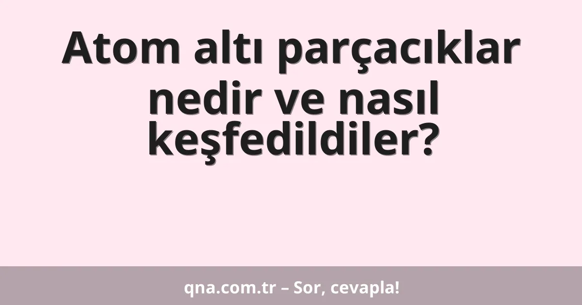 Atom altı parçacıklar nedir ve nasıl keşfedildiler?