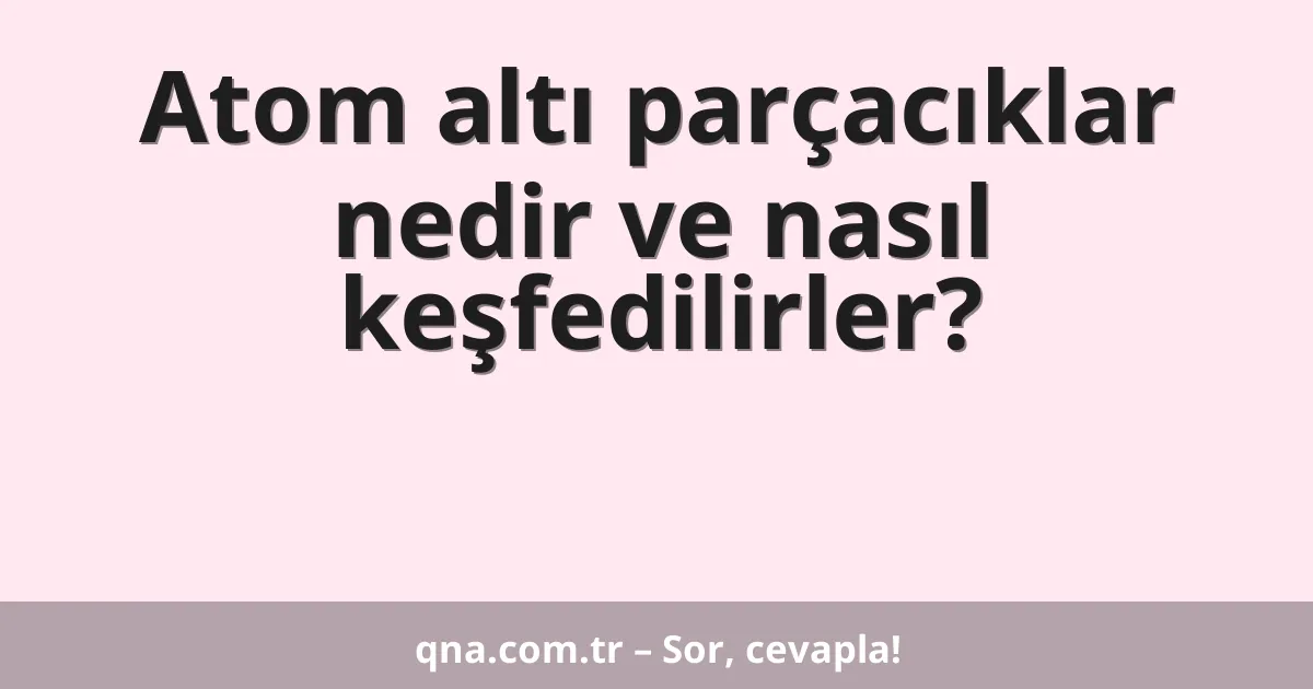 Atom altı parçacıklar nedir ve nasıl keşfedilirler?