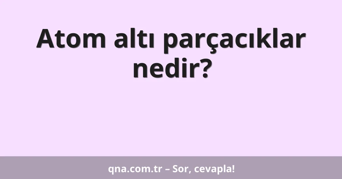 Atom altı parçacıklar nedir?